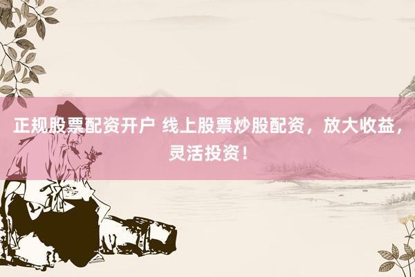 正规股票配资开户 线上股票炒股配资，放大收益，灵活投资！
