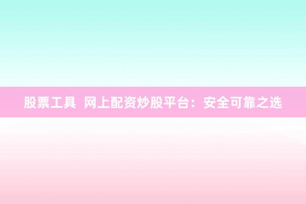 股票工具  网上配资炒股平台：安全可靠之选