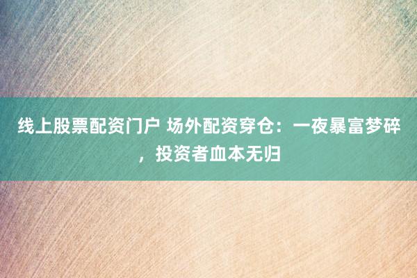 线上股票配资门户 场外配资穿仓：一夜暴富梦碎，投资者血本无归