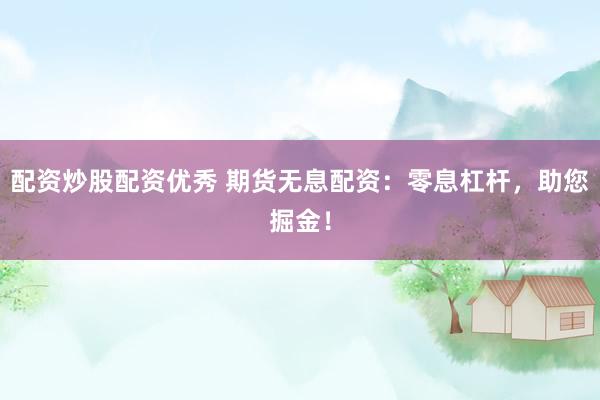 配资炒股配资优秀 期货无息配资：零息杠杆，助您掘金！