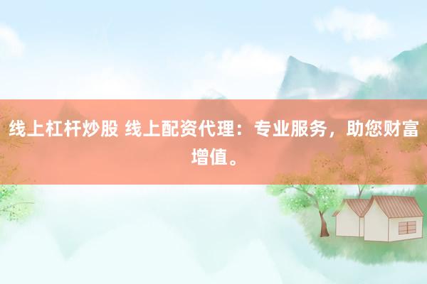 线上杠杆炒股 线上配资代理：专业服务，助您财富增值。