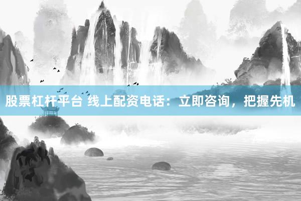 股票杠杆平台 线上配资电话：立即咨询，把握先机