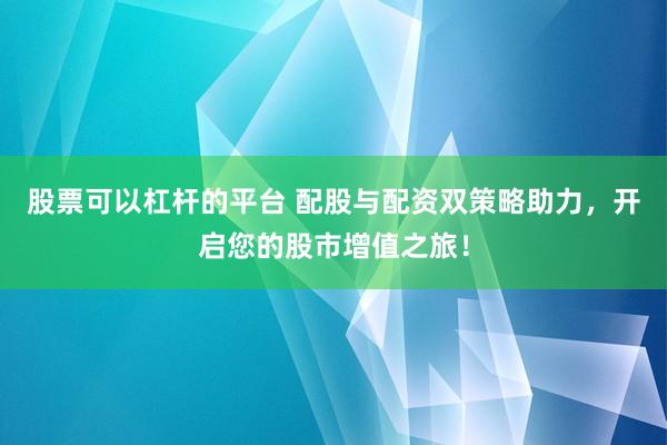 股票可以杠杆的平台 配股与配资双策略助力，开启您的股市增值之旅！