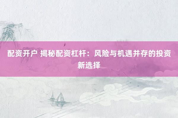 配资开户 揭秘配资杠杆：风险与机遇并存的投资新选择
