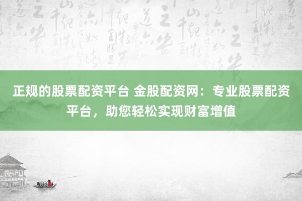 正规的股票配资平台 金股配资网：专业股票配资平台，助您轻松实现财富增值