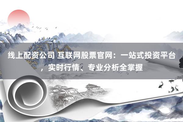 线上配资公司 互联网股票官网：一站式投资平台，实时行情、专业分析全掌握
