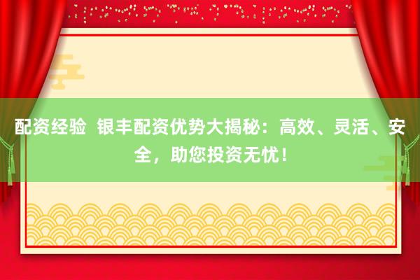 配资经验  银丰配资优势大揭秘：高效、灵活、安全，助您投资无忧！