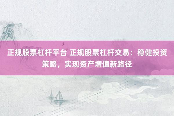 正规股票杠杆平台 正规股票杠杆交易：稳健投资策略，实现资产增值新路径