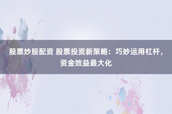 股票炒股配资 股票投资新策略：巧妙运用杠杆，资金效益最大化
