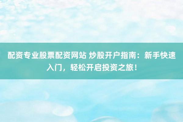 配资专业股票配资网站 炒股开户指南：新手快速入门，轻松开启投资之旅！
