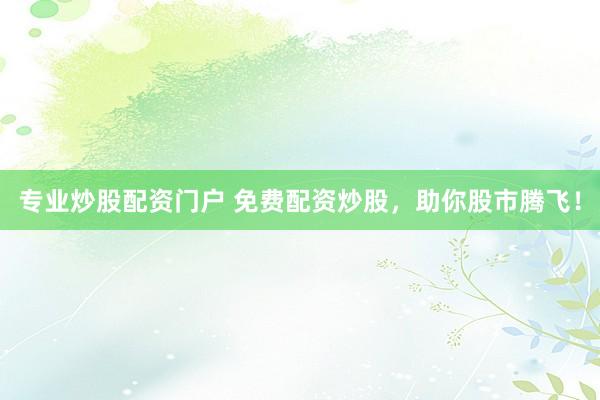 专业炒股配资门户 免费配资炒股，助你股市腾飞！