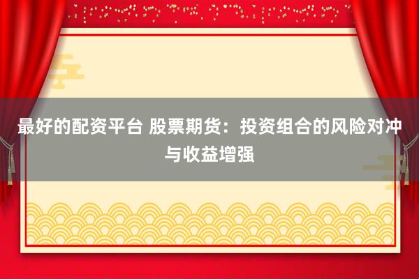 最好的配资平台 股票期货：投资组合的风险对冲与收益增强