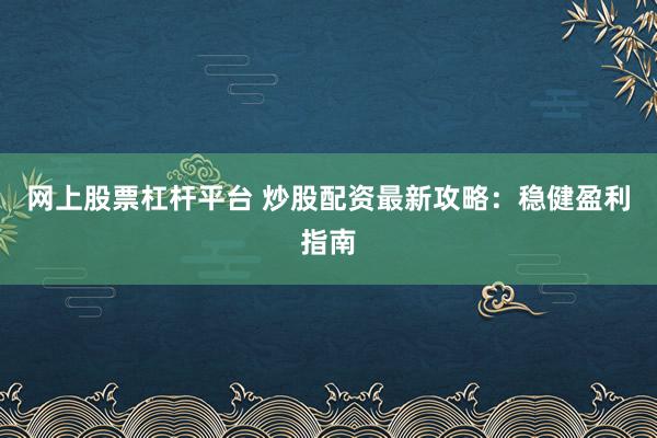网上股票杠杆平台 炒股配资最新攻略：稳健盈利指南