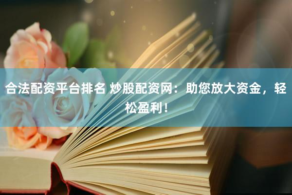 合法配资平台排名 炒股配资网：助您放大资金，轻松盈利！