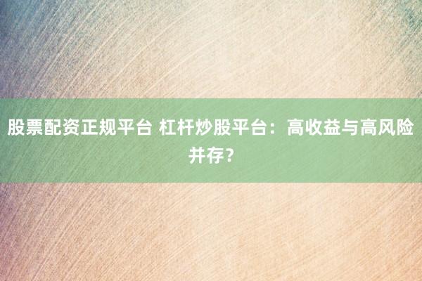 股票配资正规平台 杠杆炒股平台：高收益与高风险并存？