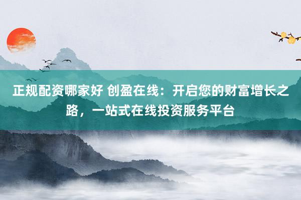 正规配资哪家好 创盈在线：开启您的财富增长之路，一站式在线投资服务平台