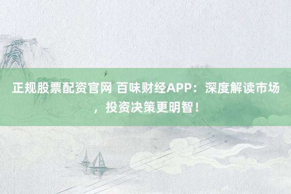 正规股票配资官网 百味财经APP：深度解读市场，投资决策更明智！