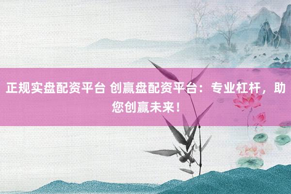 正规实盘配资平台 创赢盘配资平台：专业杠杆，助您创赢未来！
