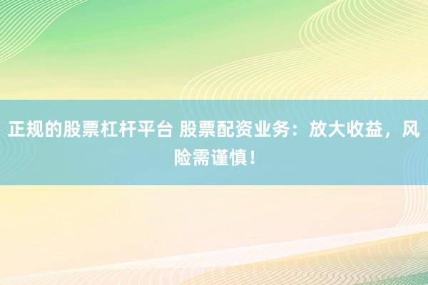 正规的股票杠杆平台 股票配资业务：放大收益，风险需谨慎！