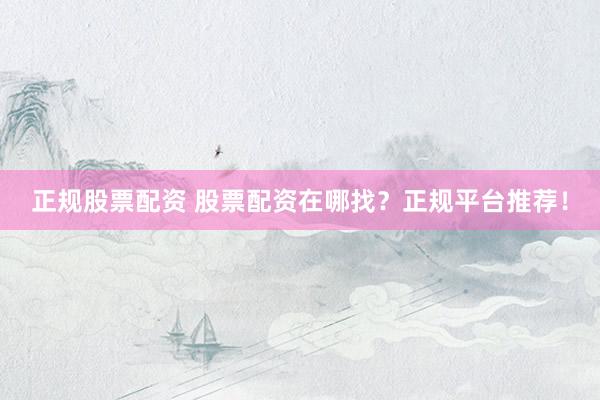 正规股票配资 股票配资在哪找？正规平台推荐！
