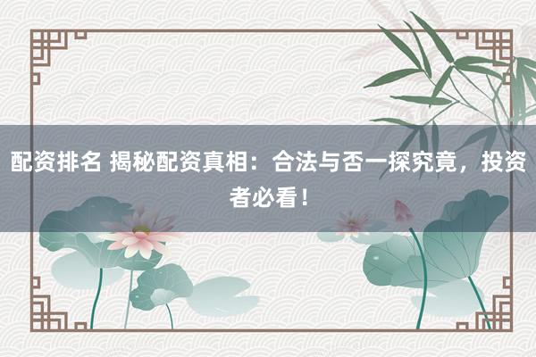 配资排名 揭秘配资真相：合法与否一探究竟，投资者必看！
