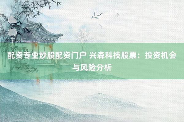 配资专业炒股配资门户 兴森科技股票：投资机会与风险分析