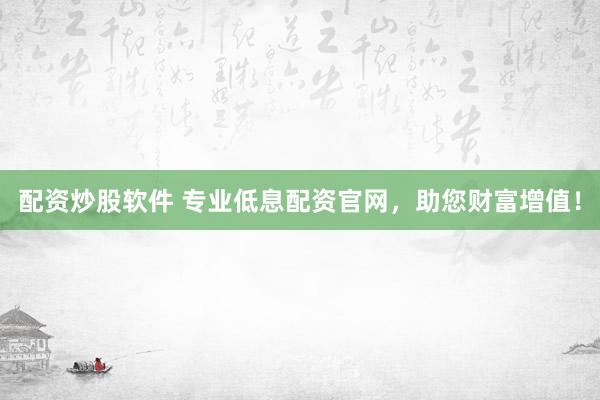 配资炒股软件 专业低息配资官网，助您财富增值！