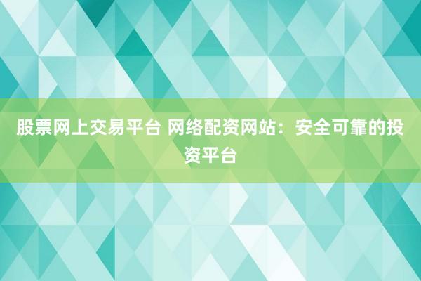股票网上交易平台 网络配资网站：安全可靠的投资平台